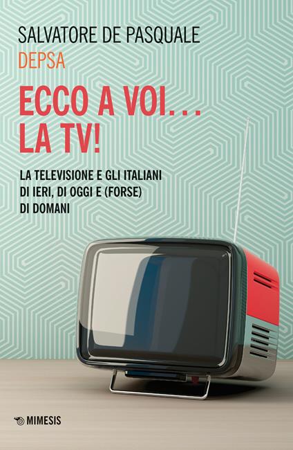 Ecco a voi... la TV! La televisione e gli italiani di ieri, di oggi e (forse) di domani - Salvatore «Depsa» De Pasquale - copertina
