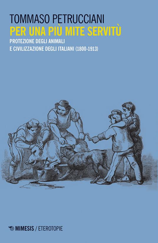Per una più mite servitù. Protezione degli animali e civilizzazione degli italiani (1800-1913) - Tommaso Petrucciani - copertina