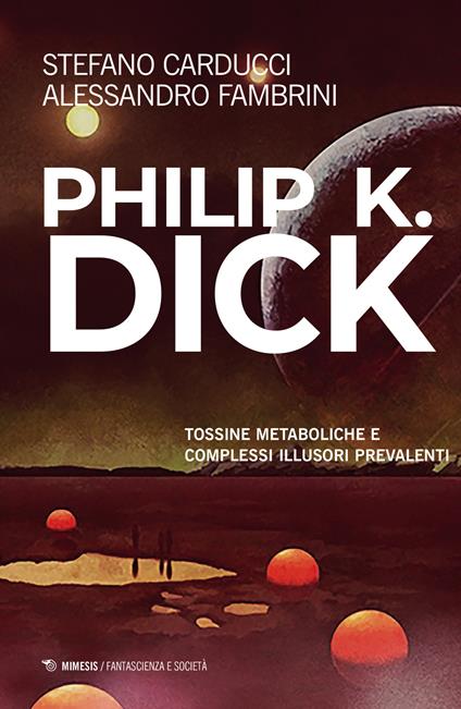 Philip K. Dick. Tossine metaboliche e complessi illusori prevalenti - Alessandro Fambrini,Stefano Carducci - copertina