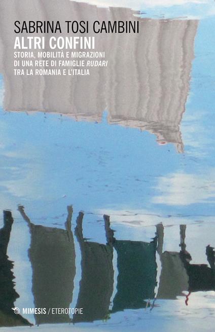 Altri confini. Storia, mobilità e migrazioni di una rete di famiglie Rudari tra la Romania e l'Italia - Sabrina Tosi Cambini - copertina
