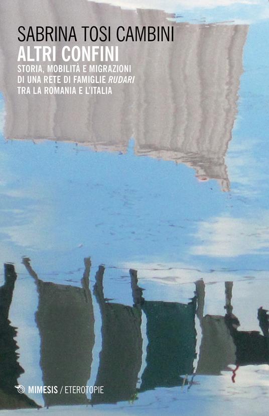 Altri confini. Storia, mobilità e migrazioni di una rete di famiglie Rudari tra la Romania e l'Italia - Sabrina Tosi Cambini - copertina