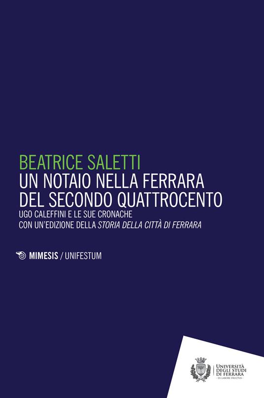 Un notaio nella Ferrara del secondo Quattrocento. Ugo Caleffini e le sue cronache con un'edizione della Storia della città di Ferrara - Beatrice Saletti - copertina