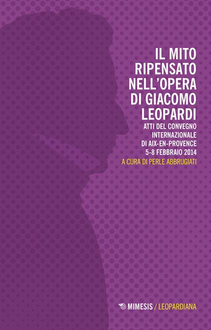 Il mito ripensato nell'opera di Giacomo Leopardi. Atti del Convegno internazionale (Aix-en-Provence, 5-8 febbraio 2014) - copertina