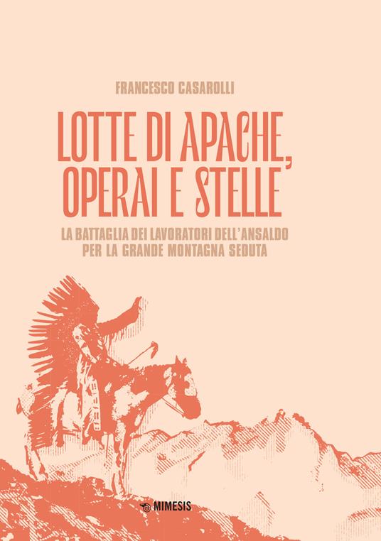 Lotte di Apache, operai e stelle. La battaglia dei lavoratori dell'Ansaldo per la Grande Montagna Seduta - Francesco Casarolli - copertina