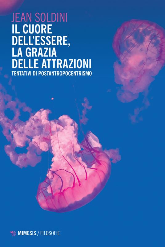 Il cuore dell'essere, la grazia delle attrazioni. Tentativi di postantropocentrismo - Jean Soldini - copertina