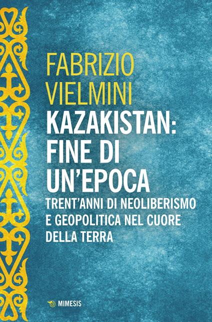 Kazakistan: fine di un'epoca. Trent'anni di neoliberismo e geopolitica nel cuore della terra - Fabrizio Vielmini - copertina