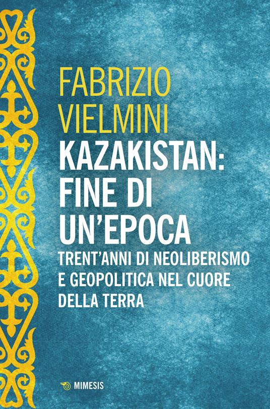 Kazakistan: fine di un'epoca. Trent'anni di neoliberismo e geopolitica nel cuore della terra - Fabrizio Vielmini - copertina
