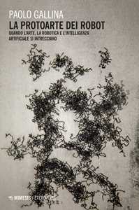 Libro La protoarte dei robot. Quando l'arte, la robotica e l'intelligenza artificiale si intrecciano Paolo Gallina
