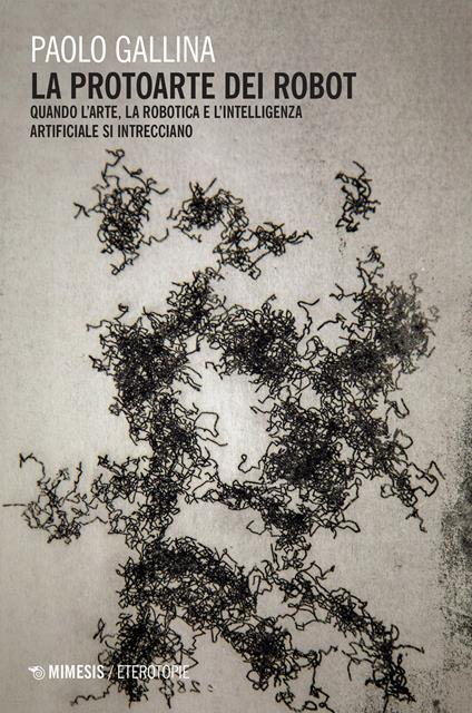 La protoarte dei robot. Quando l'arte, la robotica e l'intelligenza artificiale si intrecciano - Paolo Gallina - copertina
