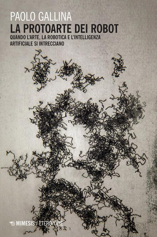 La protoarte dei robot. Quando l'arte, la robotica e l'intelligenza artificiale si intrecciano - Paolo Gallina - copertina