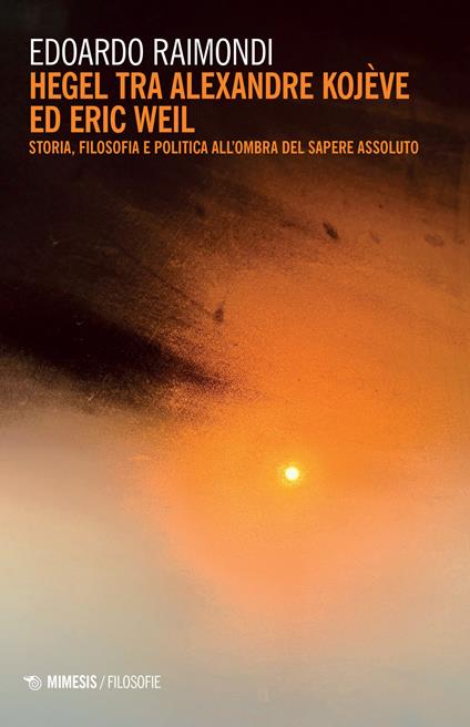 Hegel tra Alexandre Kojève ed Eric Weil. Storia, filosofia e politica all'ombra del sapere assoluto - Edoardo Raimondi - copertina