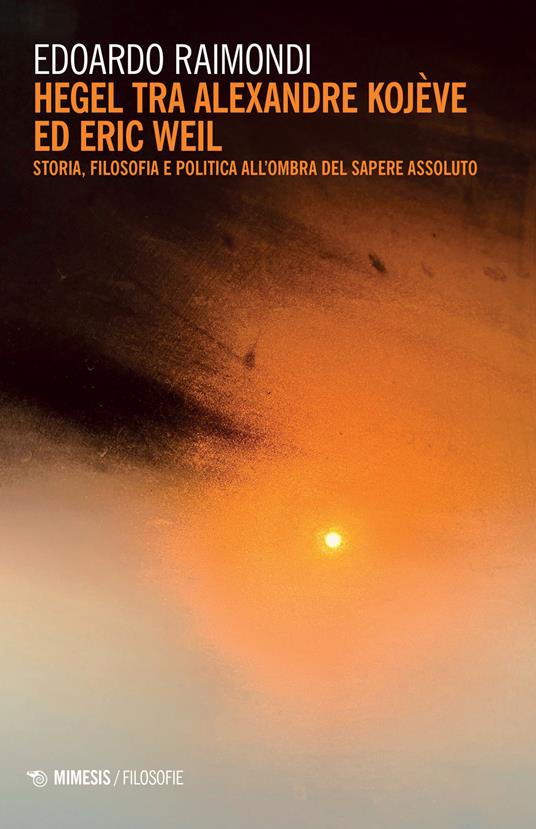 Hegel tra Alexandre Kojève ed Eric Weil. Storia, filosofia e politica all'ombra del sapere assoluto - Edoardo Raimondi - copertina