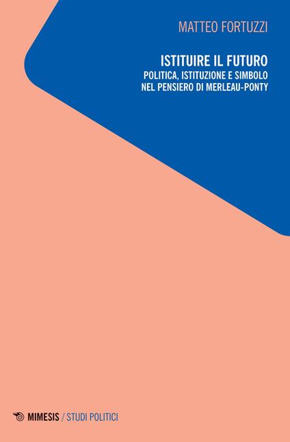 Istituire il futuro. Politica, istituzione e simbolo nel pensiero di Merleau-Ponty - Matteo Fortuzzi - copertina
