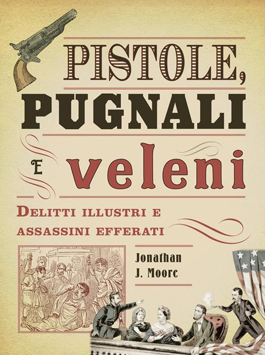 Pistole, pugnali e veleni. Delitti illustri e assassini efferati - Jonathan J. Moore - copertina