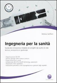 Ingegneria per la sanità. Guida alla conoscenza integrata dei progetti dal punto di vista tecnico, economico e gestionale - Stefano Scillieri - copertina