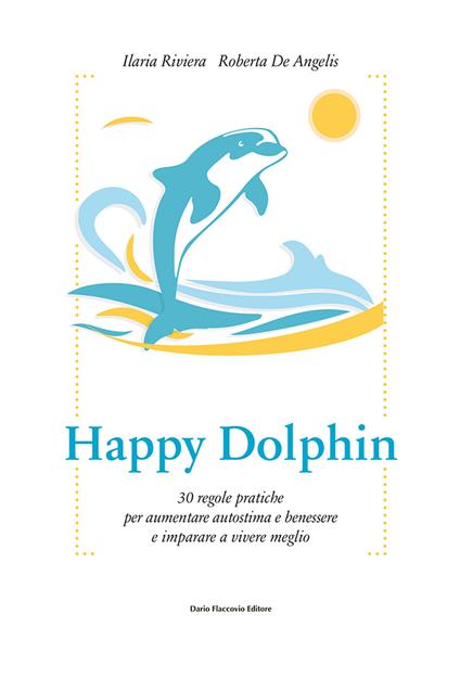 Happy dolphin. 30 regole pratiche per aumentare autostima e benessere e imparare a vivere meglio - Ilaria Riviera,Roberta De Angelis - copertina