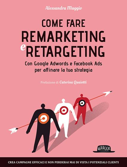 Come fare remarketing e retargeting. Con Google Adwords e Facebook ADS per affinare la tua strategia - Alessandra Maggio - copertina