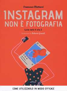 Instagram non è fotografia. Guida dalla A alla Z. Come utilizzarlo in modo efficace