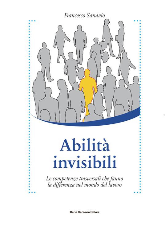 Abilità invisibili. Le competenze trasversali che fanno la differenza nel mondo del lavoro - Francesco Sanavio - copertina