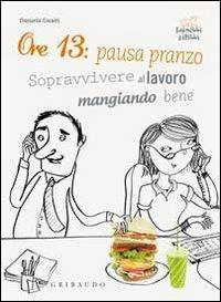 Ore 13: pausa pranzo! Sopravvivere al lavoro mangiando bene - Daniela Guaiti - copertina