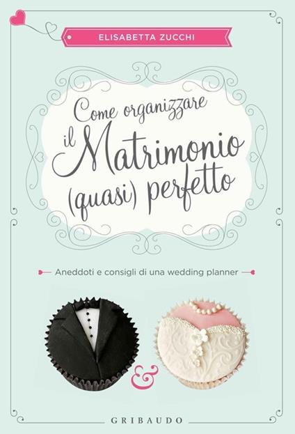 Come organizzare il matrimonio (quasi) perfetto. Aneddoti e consigli di una wedding planner - Elisabetta Zucchi - copertina