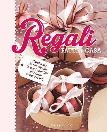 Regali fatti in casa. Trasforma le tue ricette in doni speciali per tutte le occasioni - copertina