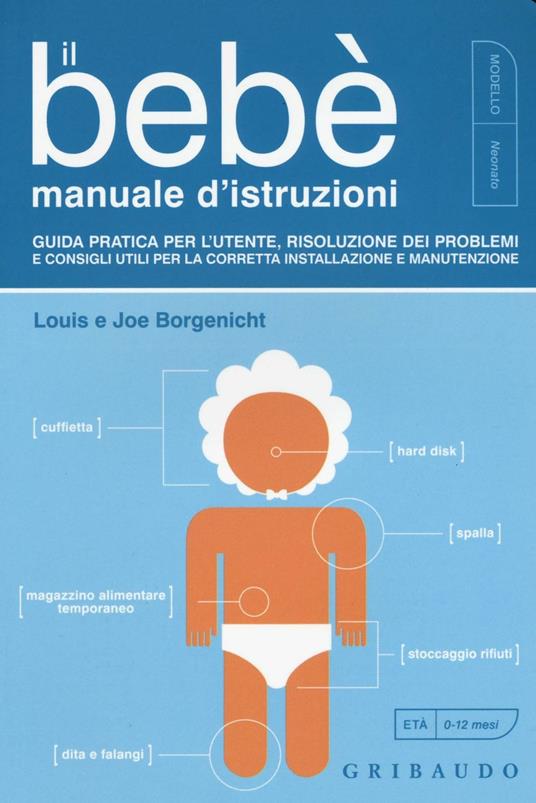 Il bebè. Manuale d'istruzioni. Guida pratica per l'utente, risoluzione dei problemi e consigli utili per la corretta installazione e manutenzione - Louis Borgenicht,Joe Borgenicht - copertina