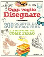 Oggi voglio disegnare. 200 oggetti da riprodurre e le indicazioni per come farlo. Ediz. a colori