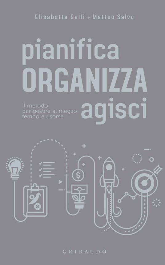 Pianifica organizza agisci. Il metodo per gestire al meglio tempo e risorse - Elisabetta Galli,Matteo Salvo - copertina