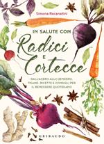 In salute con radici e cortecce. Dall'acero allo zenzero, tisane, ricette e consigli per il benessere quotidiano