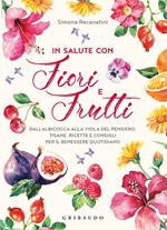 In salute con fiori e frutti. Dall'albicocca alla viola del pensiero, tisane, ricette e consigli per il benessere quotidiano