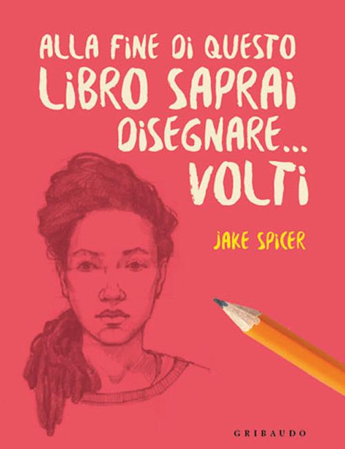 Alla fine di questo libro saprai disegnare... volti - Jake Spicer - copertina