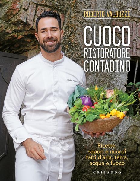 Cuoco, ristoratore, contadino. Ricette, sapori e ricordi fatti d'aria, terra, acqua e fuoco. Ediz. a colori - Roberto Valbuzzi - copertina