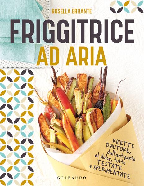 Friggitrice ad aria. Ricette d'autore, dall'antipasto al dolce, tutte testate e sperimentate. Ediz. illustrata - Rosella Errante - copertina