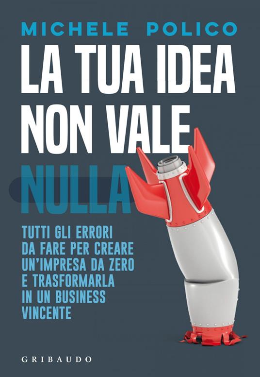 La tua idea non vale nulla. Tutti gli errori da fare per creare un'impresa da zero e trasformarla in un business vincente - Michele Polico - ebook