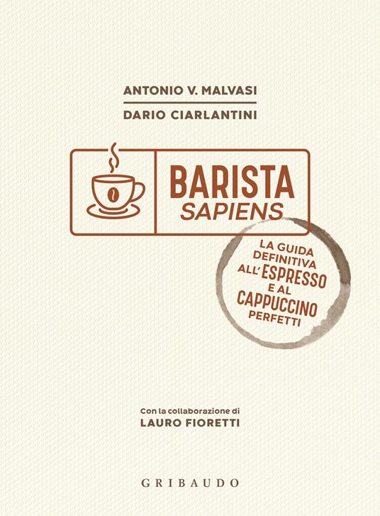 Barista sapiens. La guida definitiva all'espresso e al cappuccino perfetti - Antonio Vincenzo Malvasi,Dario Ciarlantini,Lauro Fioretti - copertina