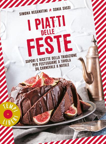 I piatti delle feste. Sapori e ricette della tradizione per festeggiare a tavola da Carnevale a Natale - Simona Recanatini,Sonia Sassi - copertina