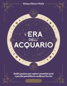 Libro L'era dell'Acquario. Guida pratica per capire i prossimi anni e perché potrebbero cambiarci la vita Ginny Chiara Viola