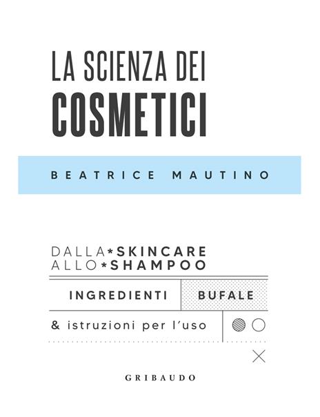 La scienza dei cosmetici. Dalla skincare allo shampoo. Ingredienti, bufale & istruzioni per l’uso - Beatrice Mautino - 2
