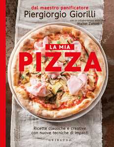 Libro La mia pizza. Ricette classiche e creative con nuove tecniche di impasti. Nuova ediz. Piergiorgio Giorilli Walter Zanoni