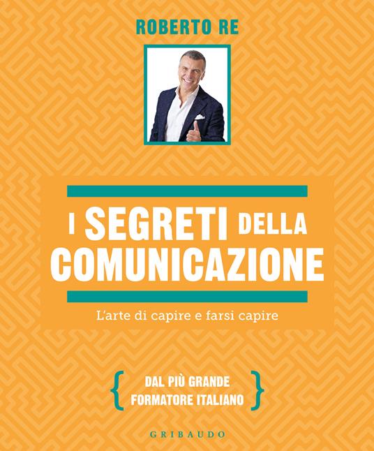 I segreti della comunicazione. L'arte di capire e farsi capire - Roberto Re - copertina