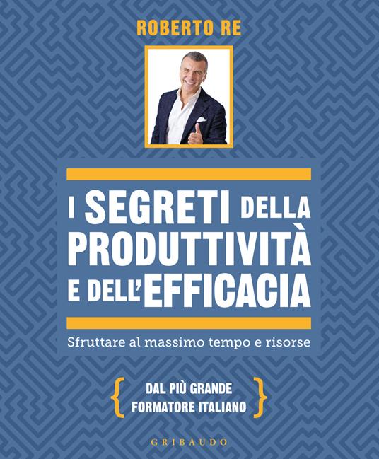 I segreti della produttività e dell'efficacia. Sfruttare al massimo tempo e risorse - Roberto Re - copertina