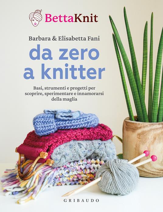 Da zero a knitter. Basi, strumenti e progetti per scoprire, sperimentare e innamorarsi della maglia - Elisabetta Fani,Barbara Fani - copertina