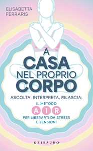 Libro A casa nel proprio corpo. Ascolta, Interpreta, Rilascia: il metodo AIR per liberarti da stress e tensioni Elisabetta Ferraris
