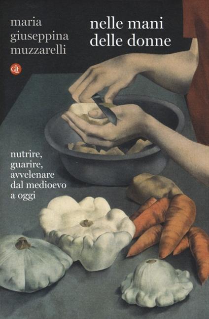 Nelle mani delle donne. Nutrire, guarire, avvelenare dal Medioevo a oggi - Maria Giuseppina Muzzarelli - copertina