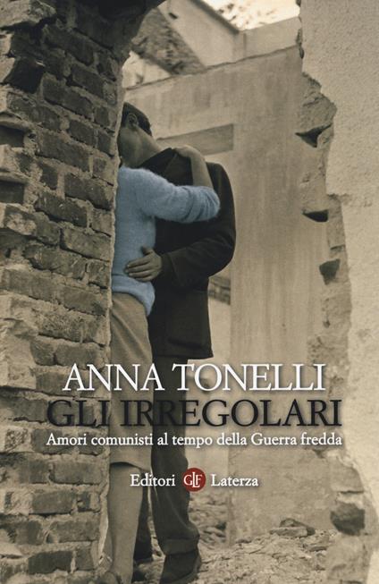 Gli irregolari. Amori comunisti al tempo della guerra fredda - Anna Tonelli - copertina
