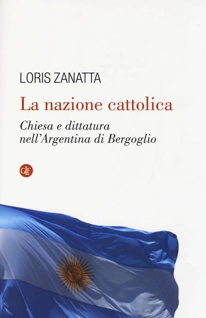 La nazione cattolica. Chiesa e dittatura nell'Argentina di Bergoglio - Loris Zanatta - copertina