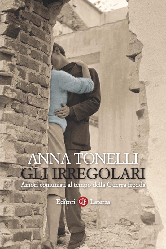 Gli irregolari. Amori comunisti al tempo della guerra fredda - Anna Tonelli - ebook