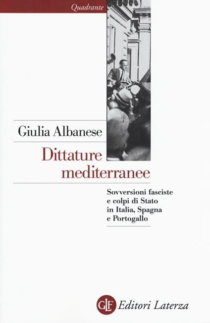 Dittature mediterranee. Sovversioni fasciste e colpi di stato in Italia, Spagna e Portogallo - Giulia Albanese - copertina