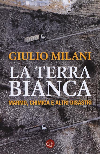 La terra bianca. Marmo, chimica e altri disastri - Giulio Milani - copertina